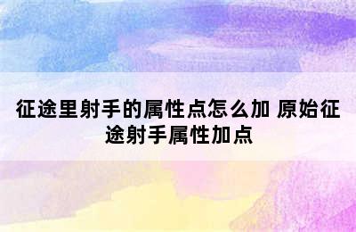 征途里射手的属性点怎么加 原始征途射手属性加点